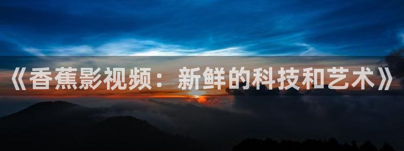 七七影视大全免费追剧app下载最新：《香蕉影视频：新鲜的科技和艺术》