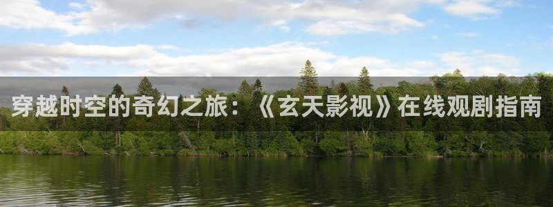 七七影视大全：穿越时空的奇幻之旅：《玄天影视》在线观剧指南